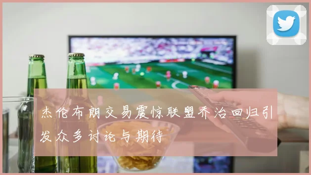杰伦布朗交易震惊联盟乔治回归引发众多讨论与期待
