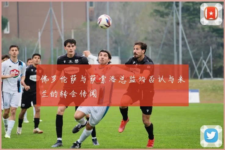 佛罗伦萨与萨索洛总监均否认与米兰的转会传闻