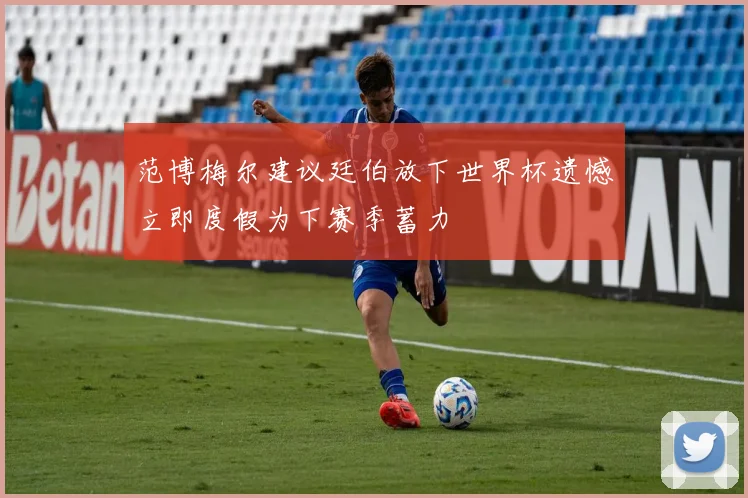 范博梅尔建议廷伯放下世界杯遗憾立即度假为下赛季蓄力