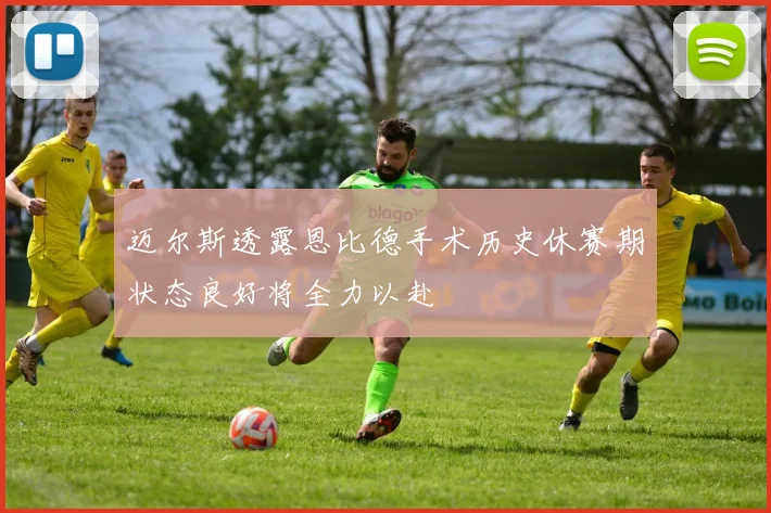 迈尔斯透露恩比德手术历史休赛期状态良好将全力以赴