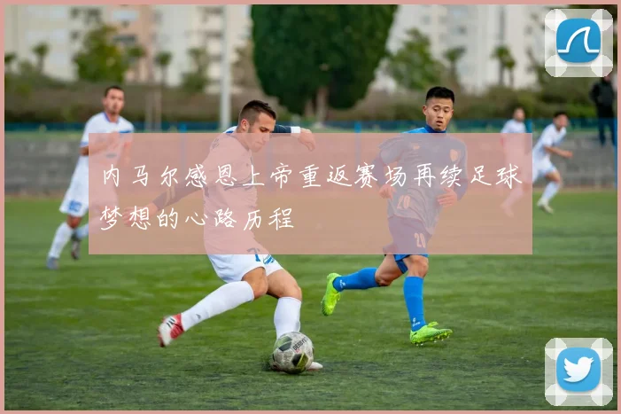 内马尔感恩上帝重返赛场再续足球梦想的心路历程