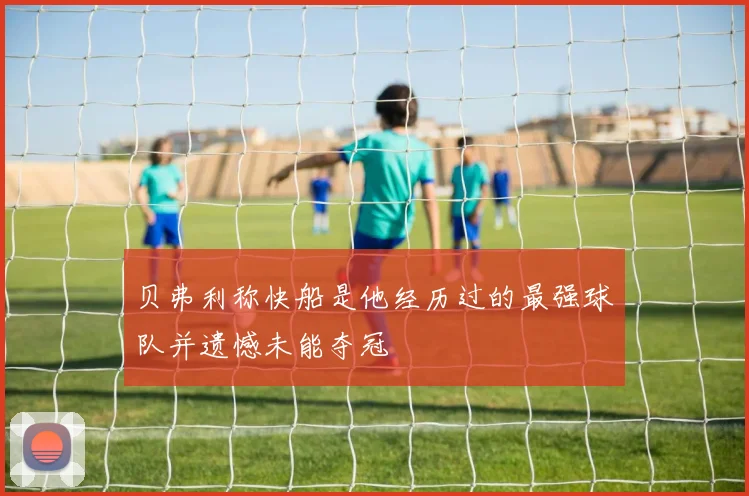 贝弗利称快船是他经历过的最强球队并遗憾未能夺冠