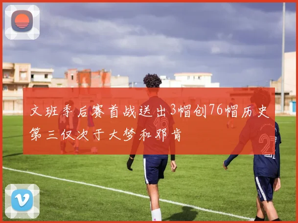 文班季后赛首战送出3帽创76帽历史第三仅次于大梦和邓肯