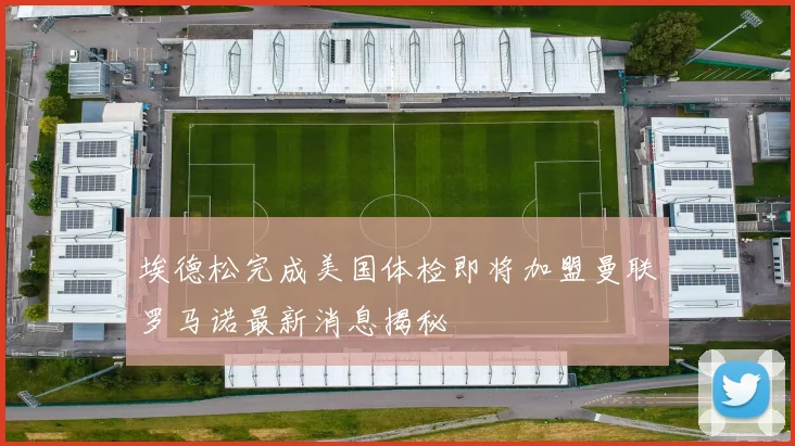 埃德松完成美国体检即将加盟曼联罗马诺最新消息揭秘
