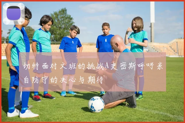 切特面对文班的挑战A史密斯呼吁亲自防守的决心与期待