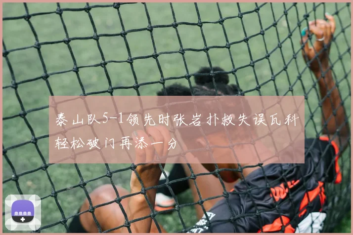 泰山队5-1领先时张岩扑救失误瓦科轻松破门再添一分