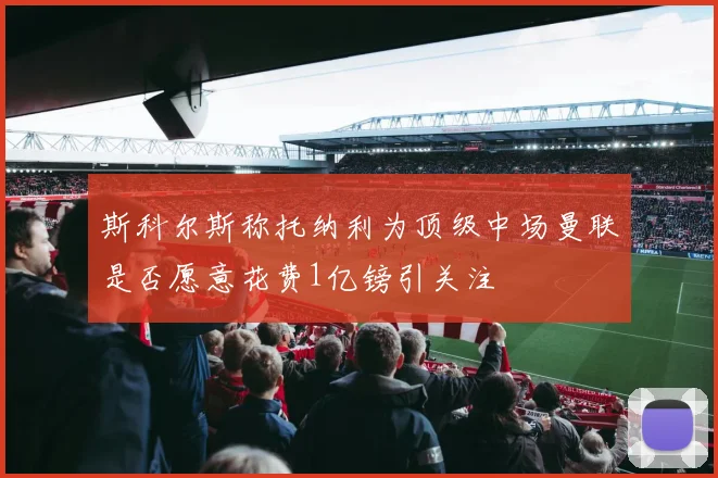 斯科尔斯称托纳利为顶级中场曼联是否愿意花费1亿镑引关注