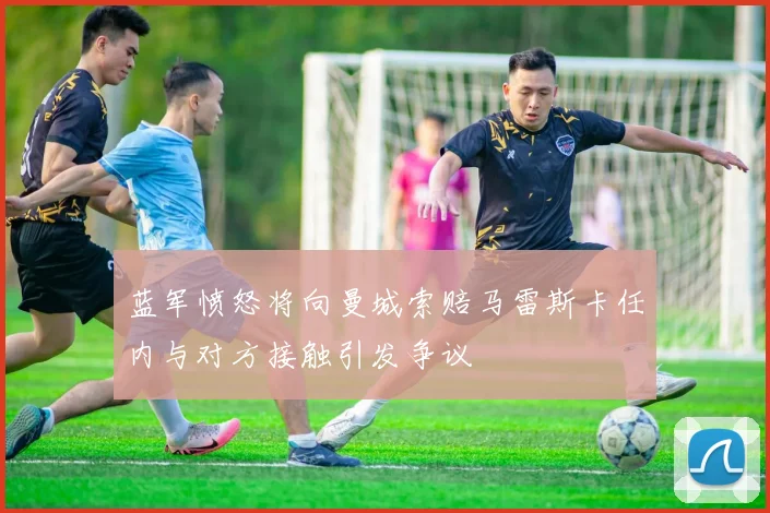 蓝军愤怒将向曼城索赔马雷斯卡任内与对方接触引发争议