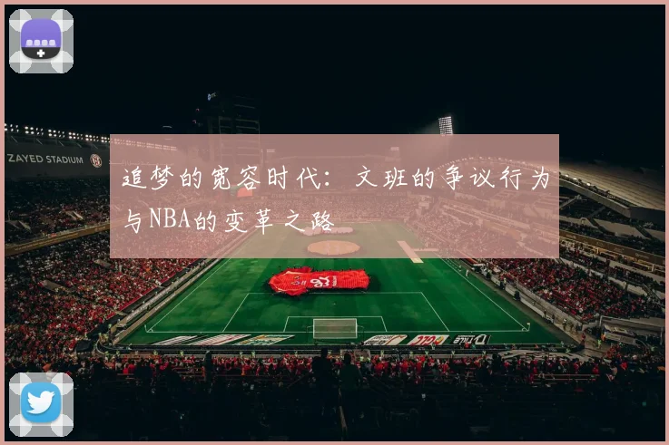 追梦的宽容时代：文班的争议行为与NBA的变革之路