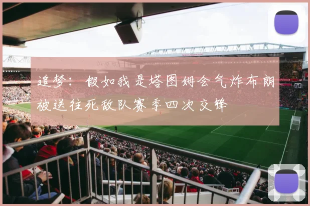追梦：假如我是塔图姆会气炸布朗被送往死敌队赛季四次交锋