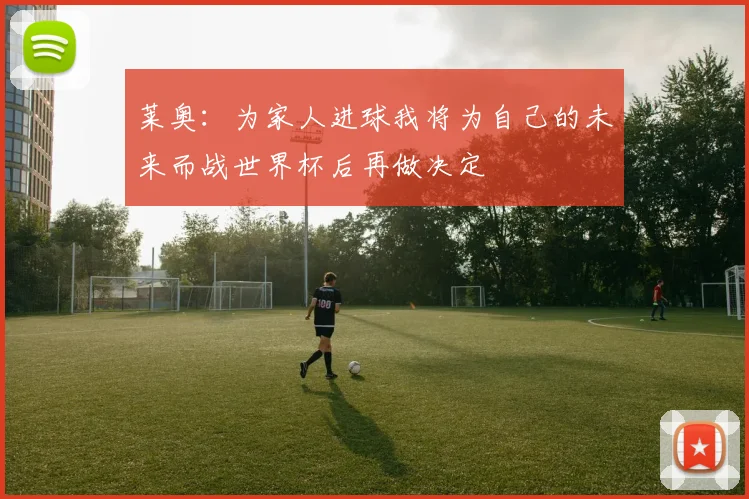 莱奥：为家人进球我将为自己的未来而战世界杯后再做决定