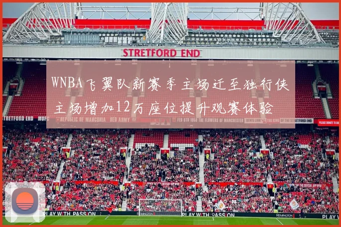 WNBA飞翼队新赛季主场迁至独行侠主场增加12万座位提升观赛体验