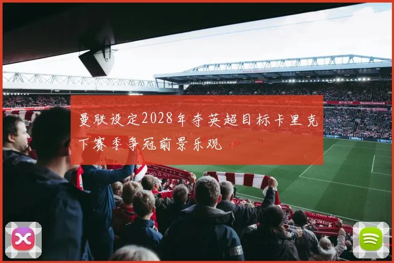 曼联设定2028年夺英超目标卡里克下赛季争冠前景乐观