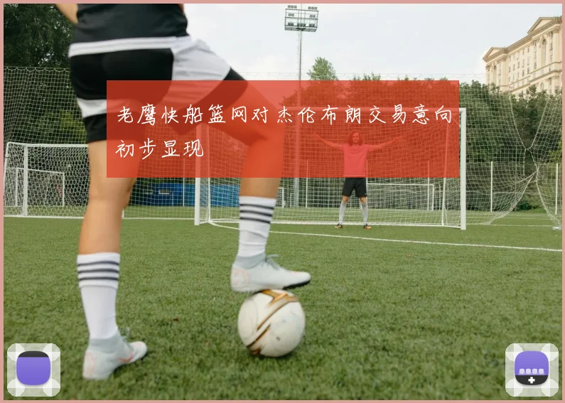 老鹰快船篮网对杰伦布朗交易意向初步显现
