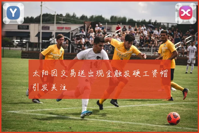 太阳因交易送出现金触发硬工资帽引发关注