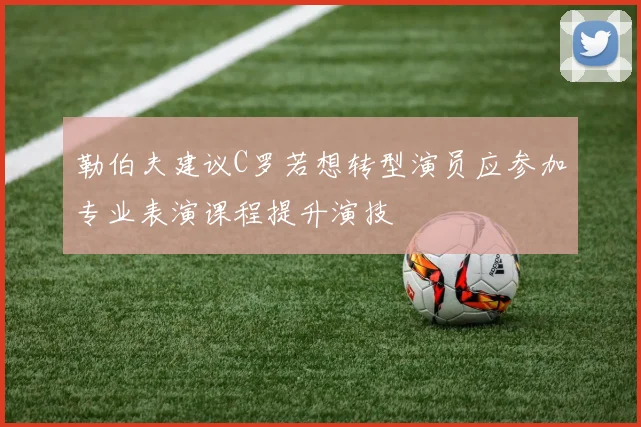勒伯夫建议C罗若想转型演员应参加专业表演课程提升演技