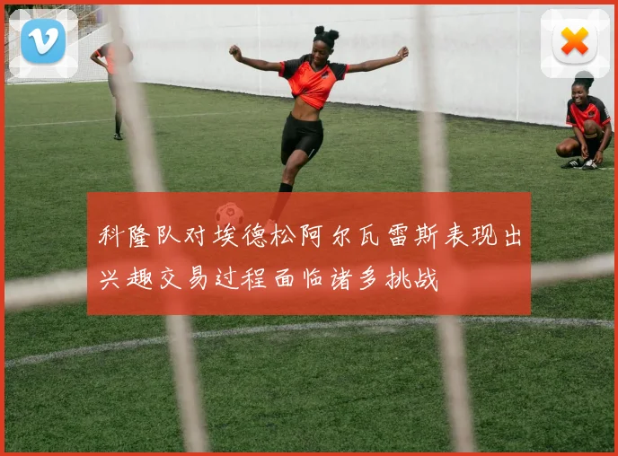 科隆队对埃德松阿尔瓦雷斯表现出兴趣交易过程面临诸多挑战